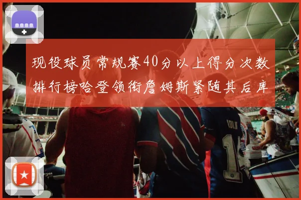 现役球员常规赛40分以上得分次数排行榜哈登领衔詹姆斯紧随其后库里位列第三